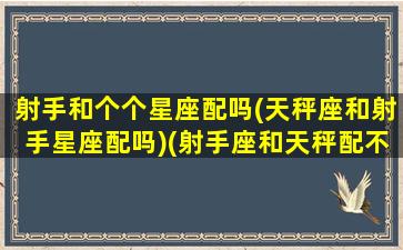 射手和个个星座配吗(天秤座和射手星座配吗)(射手座和天秤配不配)