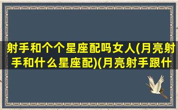 射手和个个星座配吗女人(月亮射手和什么星座配)(月亮射手跟什么星座有缘)