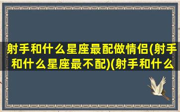 射手和什么星座最配做情侣(射手和什么星座最不配)(射手和什么星座在一起最合适)