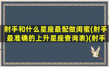 射手和什么星座最配做闺蜜(射手最准确的上升星座查询表)(射手座与什么星座最配闺蜜)