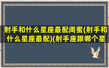 射手和什么星座最配闺蜜(射手和什么星座最配)(射手座跟哪个星座配对闺蜜)