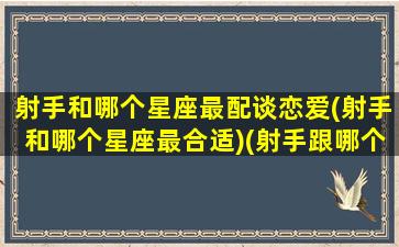 射手和哪个星座最配谈恋爱(射手和哪个星座最合适)(射手跟哪个星座最合适)