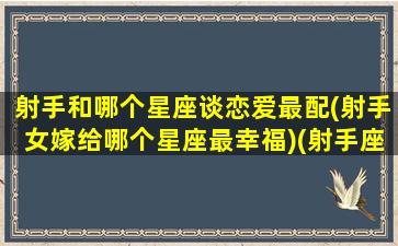 射手和哪个星座谈恋爱最配(射手女嫁给哪个星座最幸福)(射手座女和哪个星座比较合适)