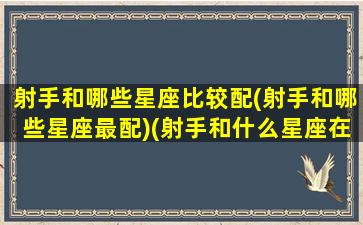 射手和哪些星座比较配(射手和哪些星座最配)(射手和什么星座在一起最合适)