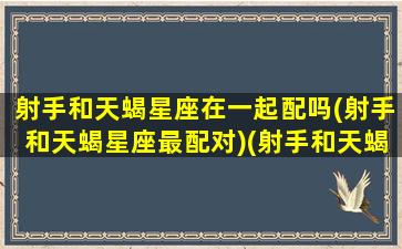 射手和天蝎星座在一起配吗(射手和天蝎星座最配对)(射手和天蝎座配不配)