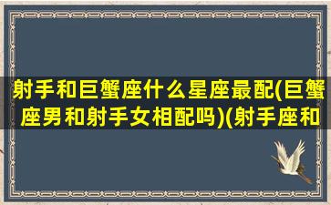 射手和巨蟹座什么星座最配(巨蟹座男和射手女相配吗)(射手座和巨蟹座契合度)