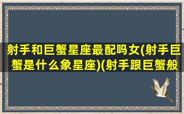 射手和巨蟹星座最配吗女(射手巨蟹是什么象星座)(射手跟巨蟹般配吗)