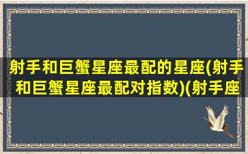 射手和巨蟹星座最配的星座(射手和巨蟹星座最配对指数)(射手座和巨蟹座的配对指数是多少)