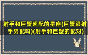 射手和巨蟹超配的星座(巨蟹跟射手男配吗)(射手和巨蟹的配对)