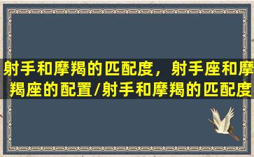 射手和摩羯的匹配度，射手座和摩羯座的配置/射手和摩羯的匹配度，射手座和摩羯座的配置-我的网站