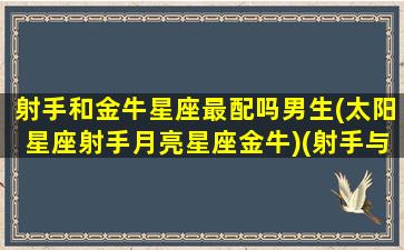 射手和金牛星座最配吗男生(太阳星座射手月亮星座金牛)(射手与金牛配吗)