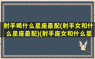 射手喝什么星座最配(射手女和什么星座最配)(射手座女和什么星座做朋友)