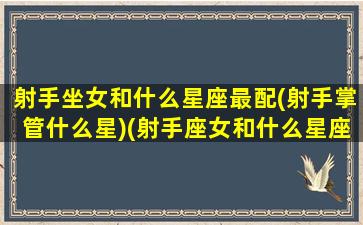 射手坐女和什么星座最配(射手掌管什么星)(射手座女和什么星座最配排名)