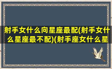 射手女什么向星座最配(射手女什么星座最不配)(射手座女什么星座最配婚)