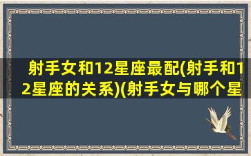 射手女和12星座最配(射手和12星座的关系)(射手女与哪个星座配对)