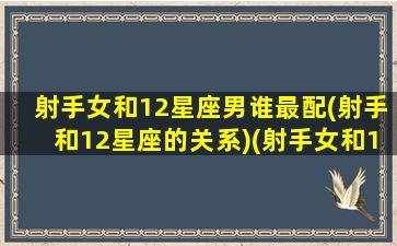 射手女和12星座男谁最配(射手和12星座的关系)(射手女和12星座配对)