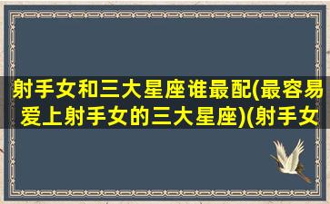 射手女和三大星座谁最配(最容易爱上射手女的三大星座)(射手女和哪个星座女能成为好朋友)