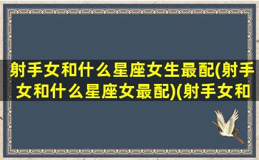 射手女和什么星座女生最配(射手女和什么星座女最配)(射手女和什么星座排行)