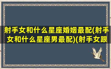 射手女和什么星座婚姻最配(射手女和什么星座男最配)(射手女跟什么星座最配当情侣)