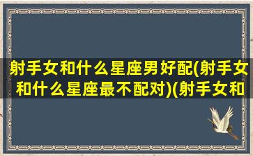 射手女和什么星座男好配(射手女和什么星座最不配对)(射手女和什么星座男合适)