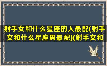 射手女和什么星座的人最配(射手女和什么星座男最配)(射手女和什么星座最搭)