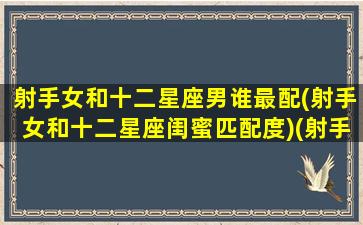 射手女和十二星座男谁最配(射手女和十二星座闺蜜匹配度)(射手女与十二星座配对)