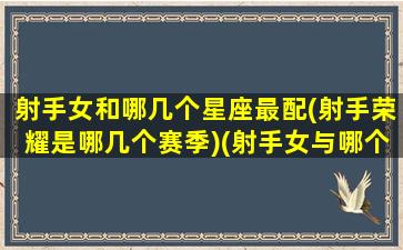 射手女和哪几个星座最配(射手荣耀是哪几个赛季)(射手女与哪个星座最配)