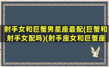 射手女和巨蟹男星座最配(巨蟹和射手女配吗)(射手座女和巨蟹座男能结合在一起吗)