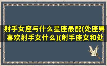 射手女座与什么星座最配(处座男喜欢射手女什么)(射手座女和处女男星座最配对指数)