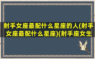 射手女座最配什么星座的人(射手女座最配什么星座)(射手座女生配什么星座女生)