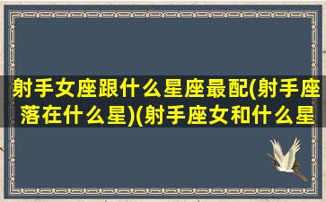 射手女座跟什么星座最配(射手座落在什么星)(射手座女和什么星座最配排名)