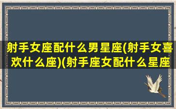 射手女座配什么男星座(射手女喜欢什么座)(射手座女配什么星座男合适)