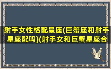 射手女性格配星座(巨蟹座和射手星座配吗)(射手女和巨蟹星座合适)