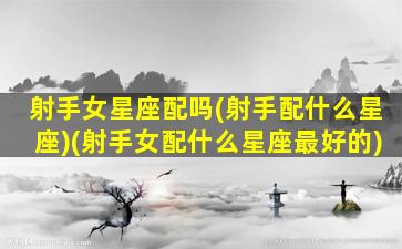 射手女星座配吗(射手配什么星座)(射手女配什么星座最好的)