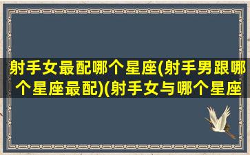 射手女最配哪个星座(射手男跟哪个星座最配)(射手女与哪个星座男最配)