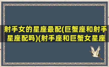 射手女的星座最配(巨蟹座和射手星座配吗)(射手座和巨蟹女星座最配对)