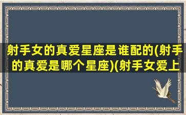 射手女的真爱星座是谁配的(射手的真爱是哪个星座)(射手女爱上一个人是专一吗)