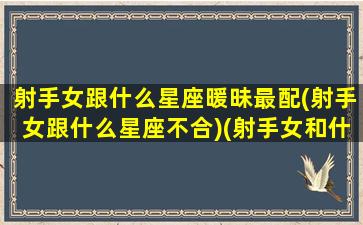 射手女跟什么星座暖昧最配(射手女跟什么星座不合)(射手女和什么星座最)