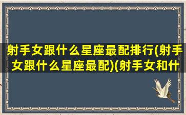 射手女跟什么星座最配排行(射手女跟什么星座最配)(射手女和什么星座最配对)