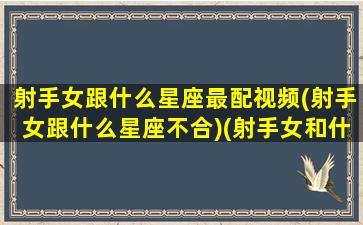 射手女跟什么星座最配视频(射手女跟什么星座不合)(射手女和什么星座最匹配)