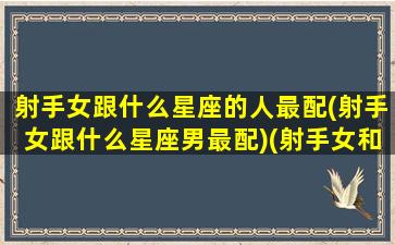 射手女跟什么星座的人最配(射手女跟什么星座男最配)(射手女和什么星座配对)