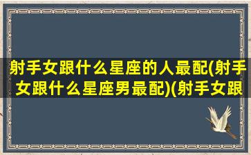 射手女跟什么星座的人最配(射手女跟什么星座男最配)(射手女跟什么星座最般配)