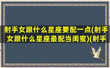 射手女跟什么星座要配一点(射手女跟什么星座最配当闺蜜)(射手女和什么星座搭配)