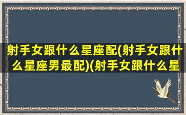 射手女跟什么星座配(射手女跟什么星座男最配)(射手女跟什么星座配对)