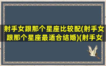 射手女跟那个星座比较配(射手女跟那个星座最适合结婚)(射手女和哪个星座最合适)