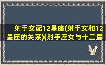 射手女配12星座(射手女和12星座的关系)(射手座女与十二星座匹配度)