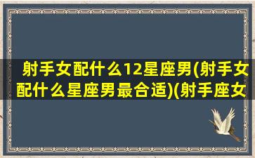 射手女配什么12星座男(射手女配什么星座男最合适)(射手座女配什么星座男最好)