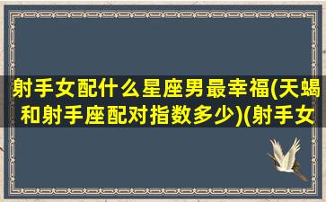 射手女配什么星座男最幸福(天蝎和射手座配对指数多少)(射手女配天蝎男配对详情)