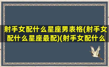 射手女配什么星座男表格(射手女配什么星座最配)(射手女配什么星座最好的)