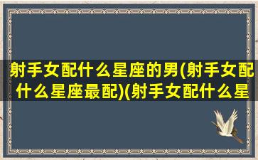 射手女配什么星座的男(射手女配什么星座最配)(射手女配什么星座男最合适)